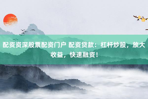 配资资深股票配资门户 配资贷款：杠杆炒股，放大收益，快速融资！
