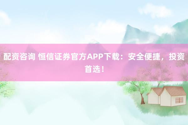 配资咨询 恒信证券官方APP下载：安全便捷，投资首选！