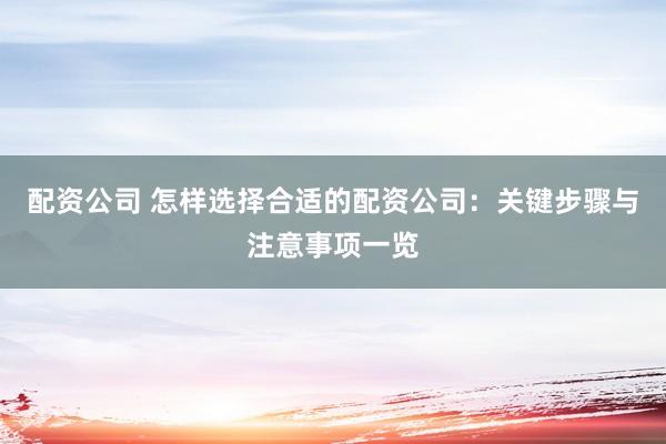 配资公司 怎样选择合适的配资公司：关键步骤与注意事项一览