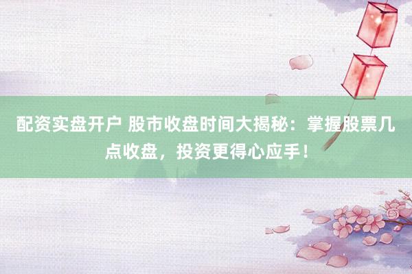 配资实盘开户 股市收盘时间大揭秘：掌握股票几点收盘，投资更得心应手！