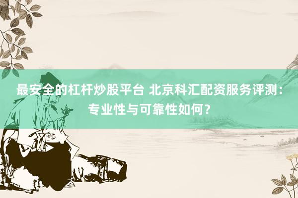最安全的杠杆炒股平台 北京科汇配资服务评测：专业性与可靠性如何？