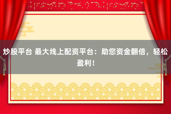 炒股平台 最大线上配资平台：助您资金翻倍，轻松盈利！