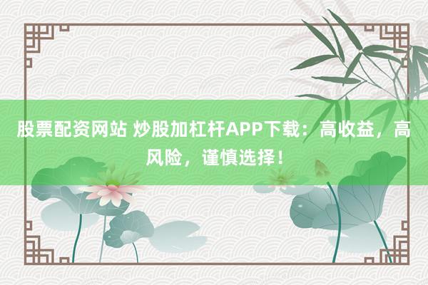 股票配资网站 炒股加杠杆APP下载：高收益，高风险，谨慎选择！