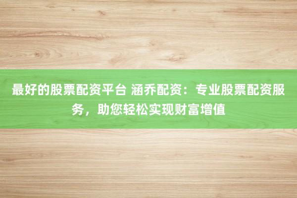 最好的股票配资平台 涵乔配资：专业股票配资服务，助您轻松实现财富增值