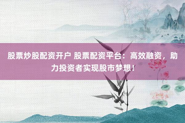 股票炒股配资开户 股票配资平台：高效融资，助力投资者实现股市梦想！