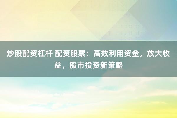 炒股配资杠杆 配资股票：高效利用资金，放大收益，股市投资新策略