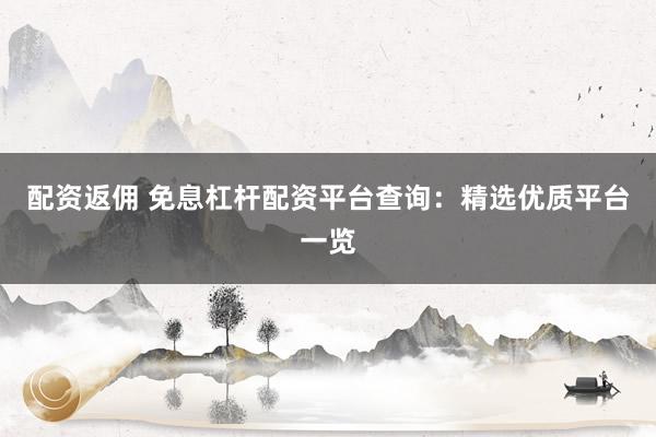 配资返佣 免息杠杆配资平台查询：精选优质平台一览