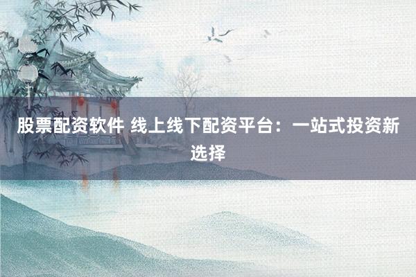 股票配资软件 线上线下配资平台：一站式投资新选择
