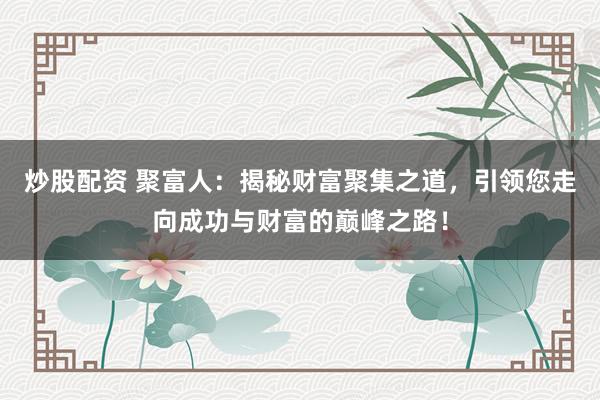 炒股配资 聚富人：揭秘财富聚集之道，引领您走向成功与财富的巅峰之路！
