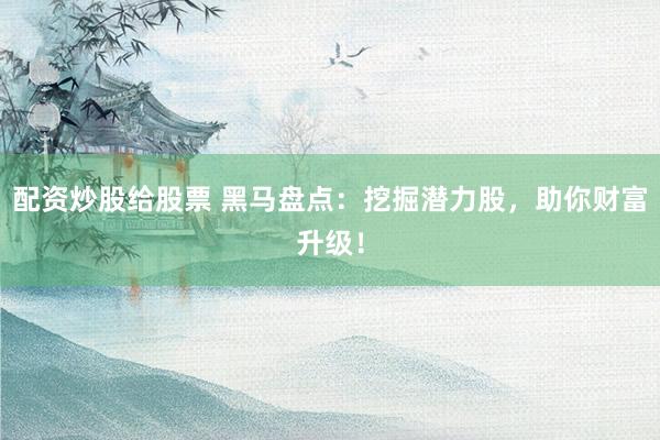 配资炒股给股票 黑马盘点：挖掘潜力股，助你财富升级！