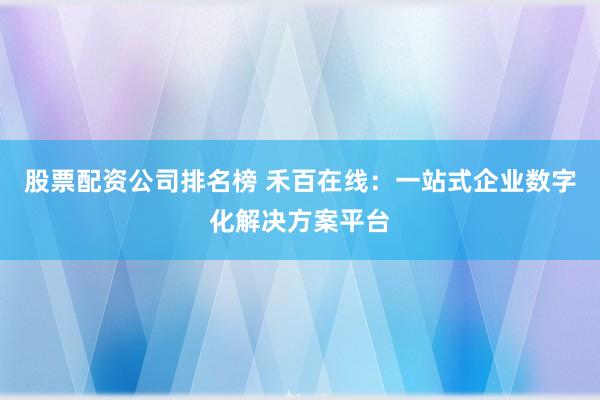 股票配资公司排名榜 禾百在线：一站式企业数字化解决方案平台