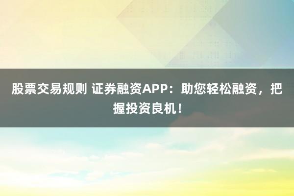 股票交易规则 证券融资APP：助您轻松融资，把握投资良机！