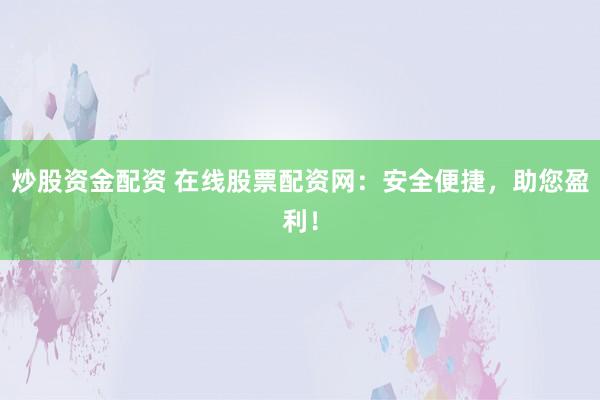 炒股资金配资 在线股票配资网：安全便捷，助您盈利！