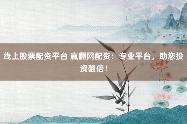 线上股票配资平台 赢翻网配资：专业平台，助您投资翻倍！