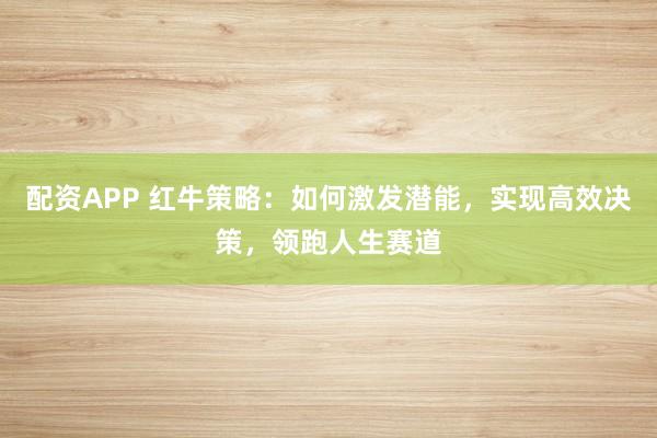 配资APP 红牛策略：如何激发潜能，实现高效决策，领跑人生赛道