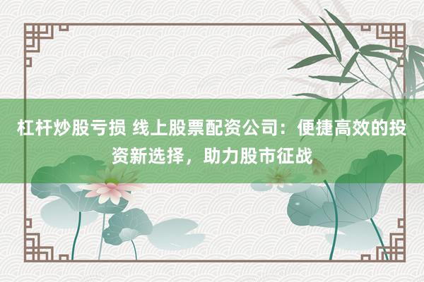 杠杆炒股亏损 线上股票配资公司：便捷高效的投资新选择，助力股市征战
