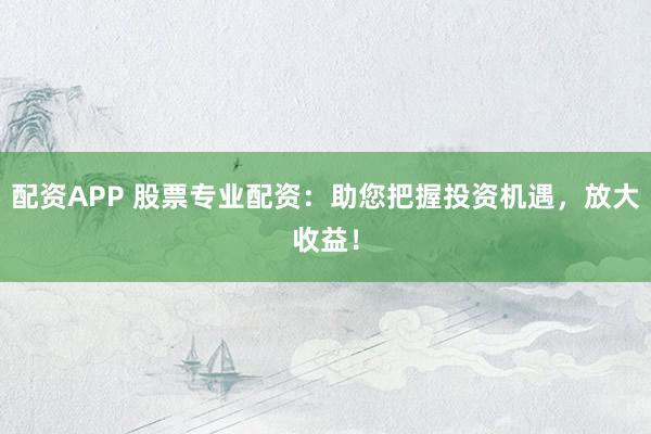 配资APP 股票专业配资：助您把握投资机遇，放大收益！