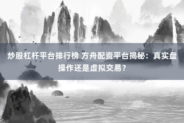 炒股杠杆平台排行榜 方舟配资平台揭秘：真实盘操作还是虚拟交易？