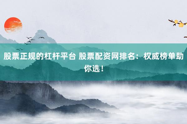 股票正规的杠杆平台 股票配资网排名：权威榜单助你选！