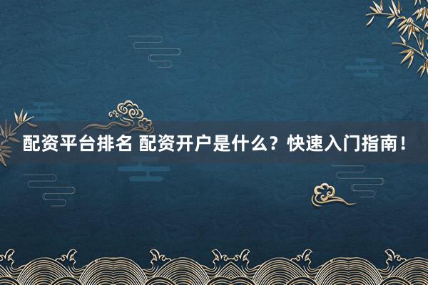 配资平台排名 配资开户是什么？快速入门指南！
