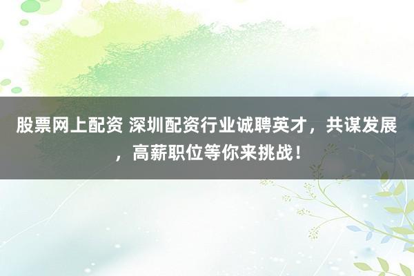 股票网上配资 深圳配资行业诚聘英才，共谋发展，高薪职位等你来挑战！