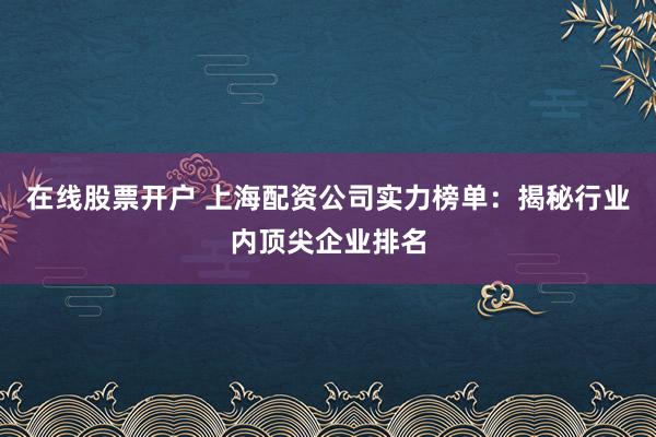 在线股票开户 上海配资公司实力榜单：揭秘行业内顶尖企业排名