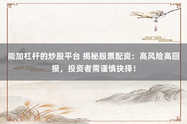 能加杠杆的炒股平台 揭秘股票配资：高风险高回报，投资者需谨慎抉择！