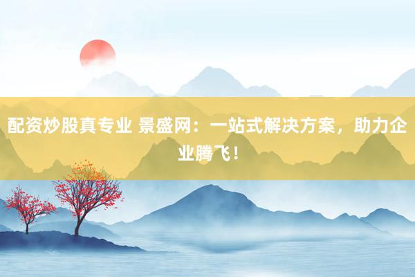 配资炒股真专业 景盛网：一站式解决方案，助力企业腾飞！