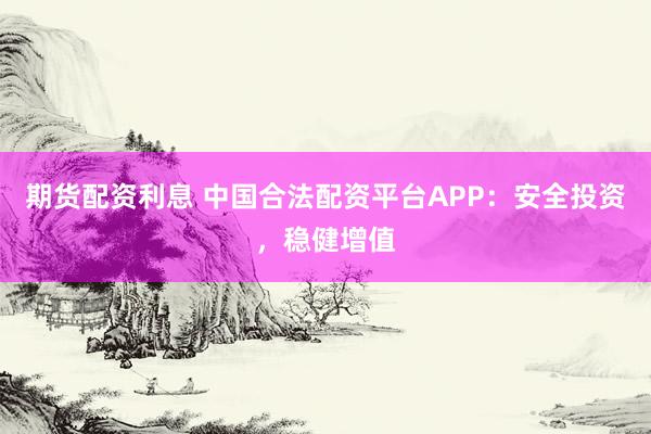 期货配资利息 中国合法配资平台APP：安全投资，稳健增值