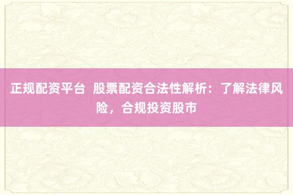 正规配资平台  股票配资合法性解析：了解法律风险，合规投资股市