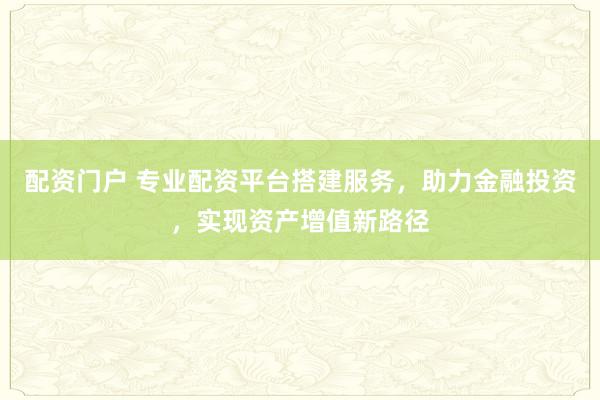 配资门户 专业配资平台搭建服务，助力金融投资，实现资产增值新路径
