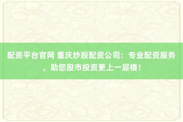 配资平台官网 重庆炒股配资公司：专业配资服务，助您股市投资更上一层楼！