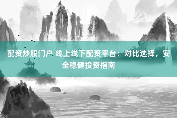 配资炒股门户 线上线下配资平台：对比选择，安全稳健投资指南