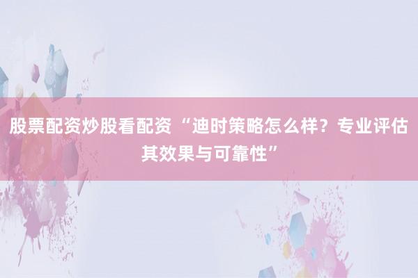 股票配资炒股看配资 “迪时策略怎么样？专业评估其效果与可靠性”