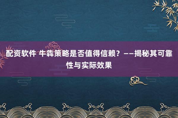 配资软件 牛犇策略是否值得信赖？——揭秘其可靠性与实际效果