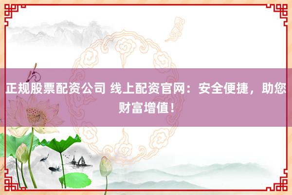 正规股票配资公司 线上配资官网：安全便捷，助您财富增值！