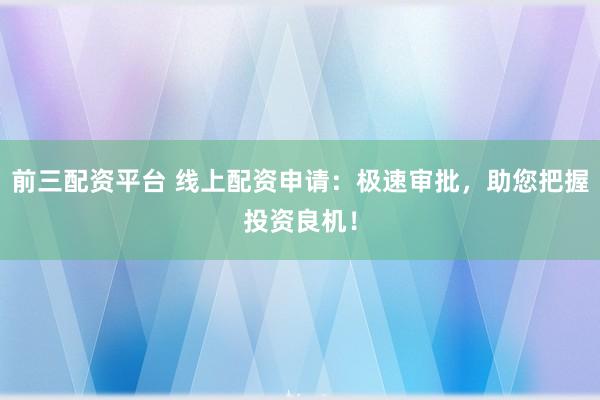 前三配资平台 线上配资申请：极速审批，助您把握投资良机！