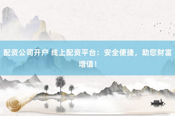 配资公司开户 线上配资平台：安全便捷，助您财富增值！