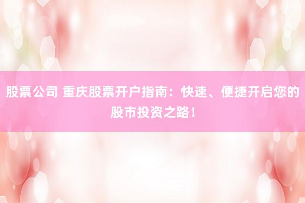 股票公司 重庆股票开户指南：快速、便捷开启您的股市投资之路！