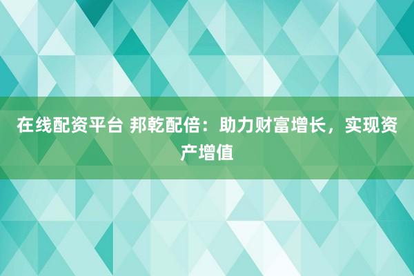 在线配资平台 邦乾配倍：助力财富增长，实现资产增值