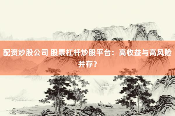 配资炒股公司 股票杠杆炒股平台：高收益与高风险并存？