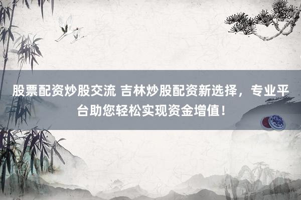股票配资炒股交流 吉林炒股配资新选择，专业平台助您轻松实现资金增值！