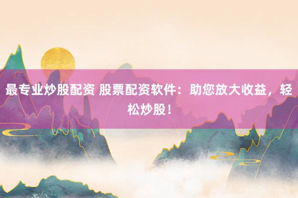 最专业炒股配资 股票配资软件：助您放大收益，轻松炒股！