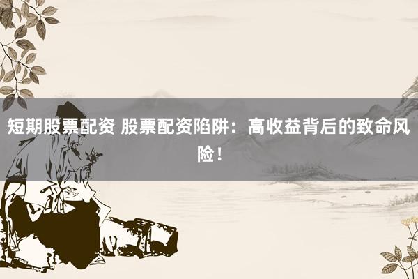 短期股票配资 股票配资陷阱：高收益背后的致命风险！