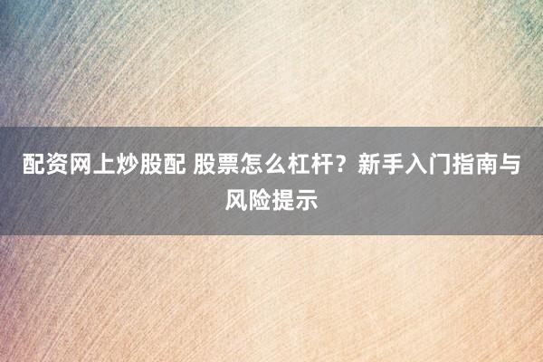 配资网上炒股配 股票怎么杠杆？新手入门指南与风险提示