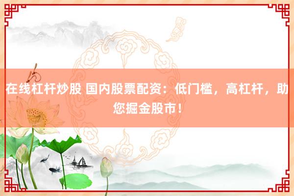 在线杠杆炒股 国内股票配资：低门槛，高杠杆，助您掘金股市！
