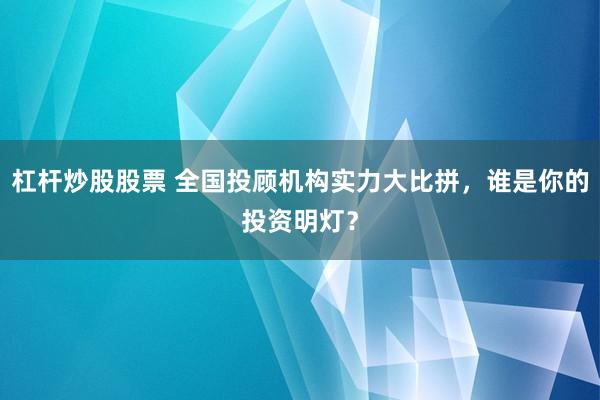 杠杆炒股股票 全国投顾机构实力大比拼，谁是你的投资明灯？