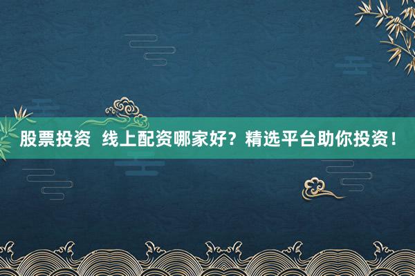 股票投资  线上配资哪家好？精选平台助你投资！