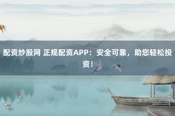 配资炒股网 正规配资APP：安全可靠，助您轻松投资！