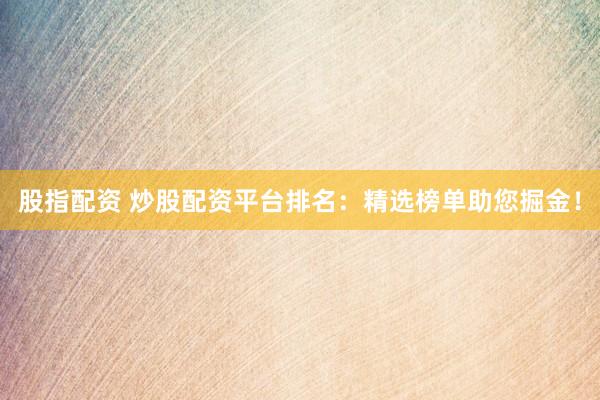 股指配资 炒股配资平台排名：精选榜单助您掘金！